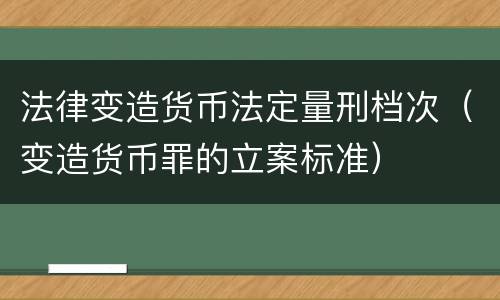 法律变造货币法定量刑档次（变造货币罪的立案标准）