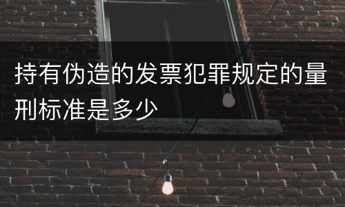 持有伪造的发票犯罪规定的量刑标准是多少