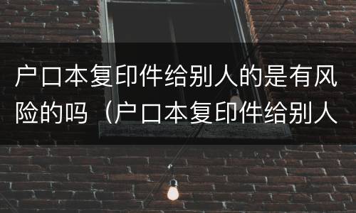 户口本复印件给别人的是有风险的吗（户口本复印件给别人的是有风险的吗）