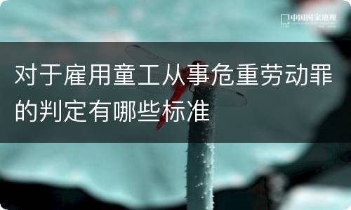 对于雇用童工从事危重劳动罪的判定有哪些标准