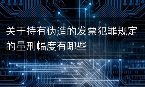 关于持有伪造的发票犯罪规定的量刑幅度有哪些