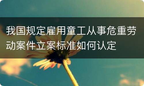 我国规定雇用童工从事危重劳动案件立案标准如何认定