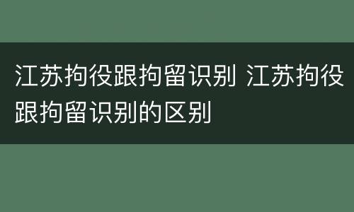 江苏拘役跟拘留识别 江苏拘役跟拘留识别的区别