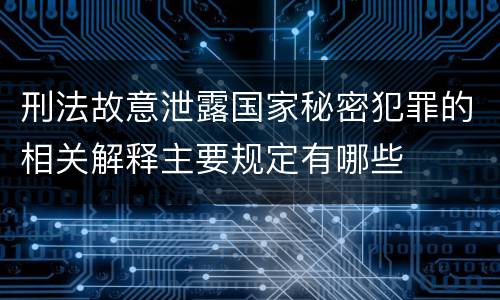 刑法故意泄露国家秘密犯罪的相关解释主要规定有哪些