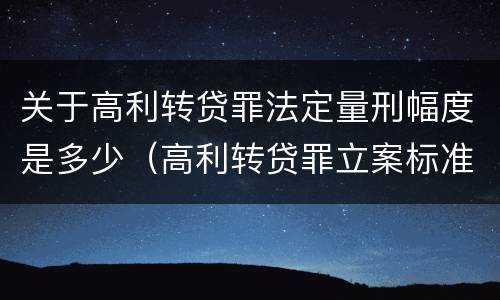 关于高利转贷罪法定量刑幅度是多少（高利转贷罪立案标准2020年）