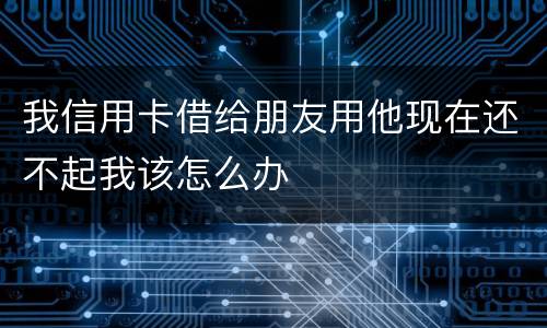 我信用卡借给朋友用他现在还不起我该怎么办