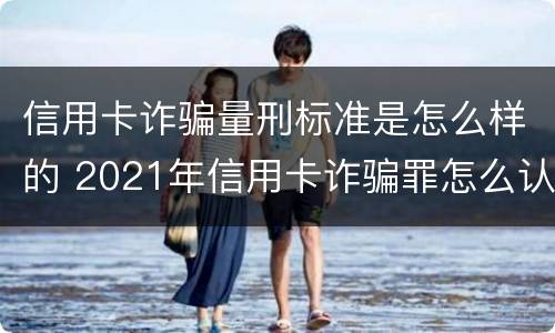 信用卡诈骗量刑标准是怎么样的 2021年信用卡诈骗罪怎么认定