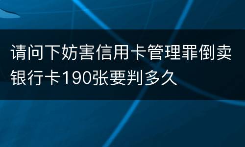 请问下妨害信用卡管理罪倒卖银行卡190张要判多久