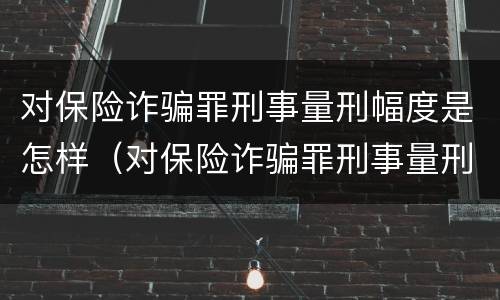 对保险诈骗罪刑事量刑幅度是怎样（对保险诈骗罪刑事量刑幅度是怎样定的）