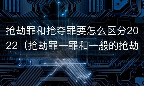 抢劫罪和抢夺罪要怎么区分2022（抢劫罪一罪和一般的抢劫罪）