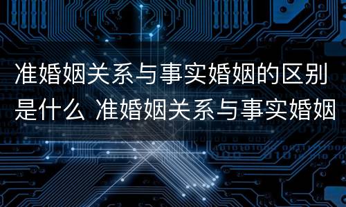 准婚姻关系与事实婚姻的区别是什么 准婚姻关系与事实婚姻的区别是什么意思