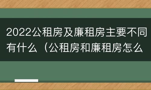 2022公租房及廉租房主要不同有什么（公租房和廉租房怎么收费）