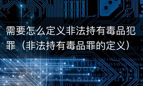 需要怎么定义非法持有毒品犯罪（非法持有毒品罪的定义）