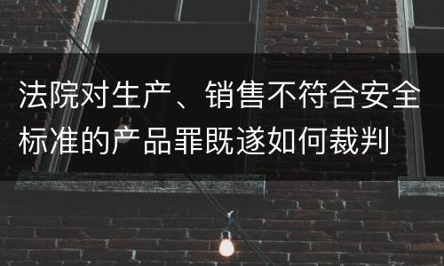 法院对生产、销售不符合安全标准的产品罪既遂如何裁判