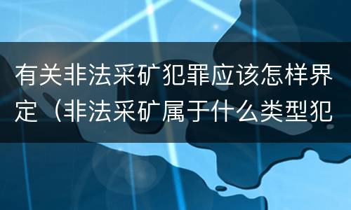 有关非法采矿犯罪应该怎样界定（非法采矿属于什么类型犯罪）