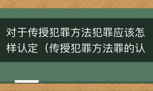 对于传授犯罪方法犯罪应该怎样认定（传授犯罪方法罪的认定）