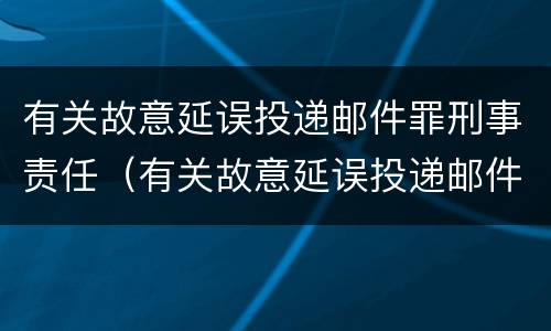 有关故意延误投递邮件罪刑事责任（有关故意延误投递邮件罪刑事责任的规定）