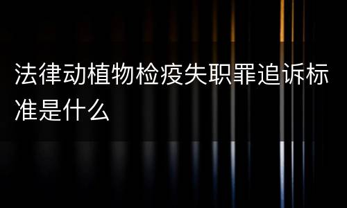 法律动植物检疫失职罪追诉标准是什么