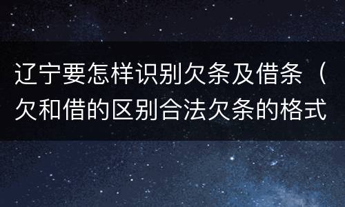 辽宁要怎样识别欠条及借条（欠和借的区别合法欠条的格式图片）