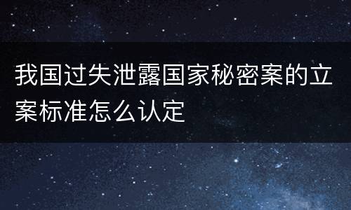 我国过失泄露国家秘密案的立案标准怎么认定