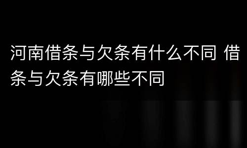 河南借条与欠条有什么不同 借条与欠条有哪些不同