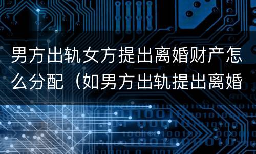 男方出轨女方提出离婚财产怎么分配（如男方出轨提出离婚财产如何分配）