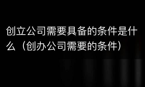创立公司需要具备的条件是什么（创办公司需要的条件）