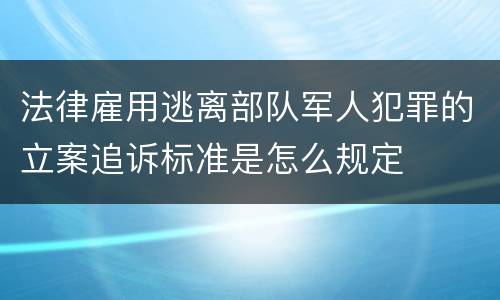 法律雇用逃离部队军人犯罪的立案追诉标准是怎么规定