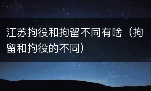 江苏拘役和拘留不同有啥（拘留和拘役的不同）