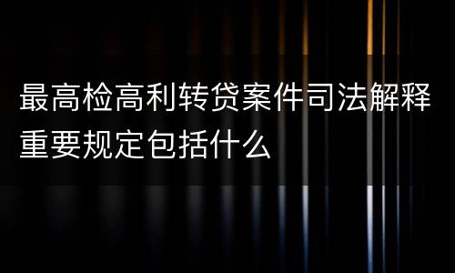 最高检高利转贷案件司法解释重要规定包括什么
