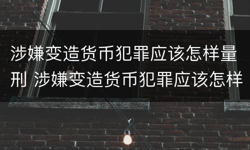 涉嫌变造货币犯罪应该怎样量刑 涉嫌变造货币犯罪应该怎样量刑呢