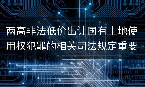 两高非法低价出让国有土地使用权犯罪的相关司法规定重要内容是什么