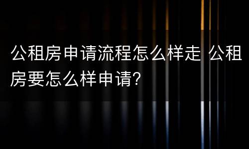公租房申请流程怎么样走 公租房要怎么样申请?