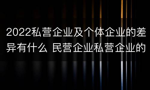 2022私营企业及个体企业的差异有什么 民营企业私营企业的区别