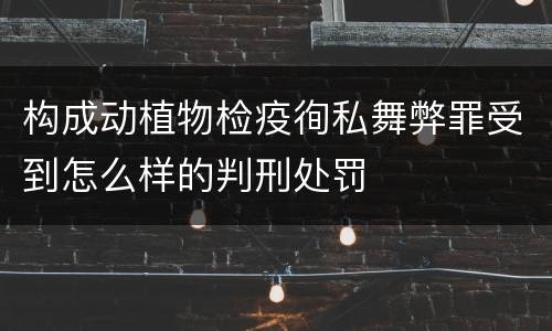 构成动植物检疫徇私舞弊罪受到怎么样的判刑处罚