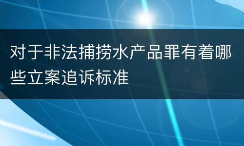 对于非法捕捞水产品罪有着哪些立案追诉标准