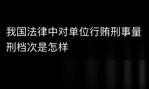 我国法律中对单位行贿刑事量刑档次是怎样