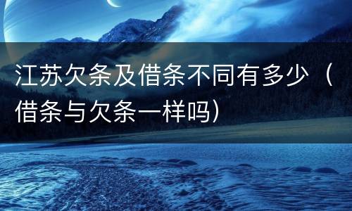 江苏欠条及借条不同有多少（借条与欠条一样吗）