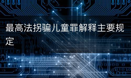 最高法拐骗儿童罪解释主要规定