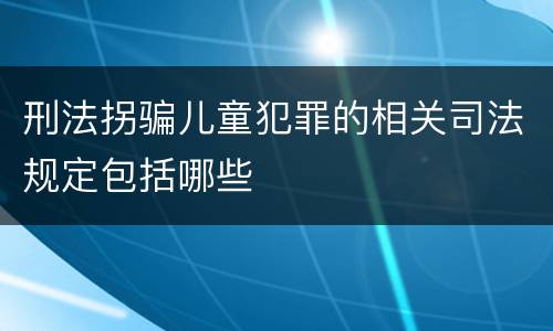 刑法拐骗儿童犯罪的相关司法规定包括哪些