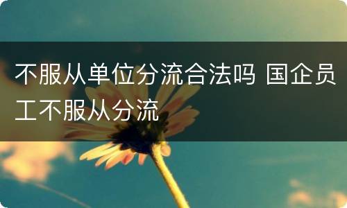 不服从单位分流合法吗 国企员工不服从分流
