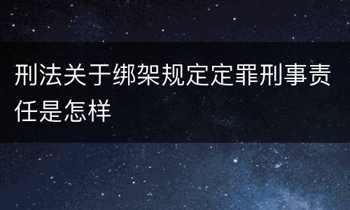 刑法关于绑架规定定罪刑事责任是怎样