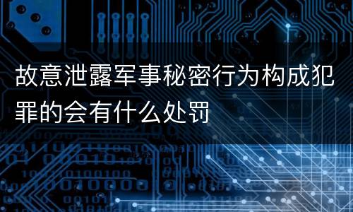 故意泄露军事秘密行为构成犯罪的会有什么处罚