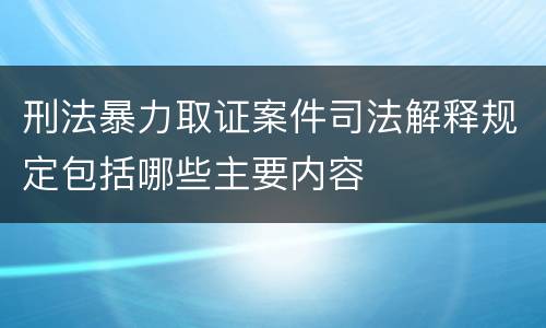 刑法暴力取证案件司法解释规定包括哪些主要内容