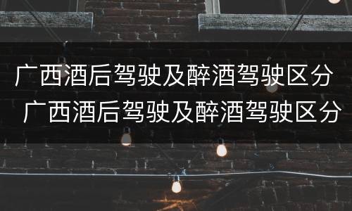 广西酒后驾驶及醉酒驾驶区分 广西酒后驾驶及醉酒驾驶区分为几级