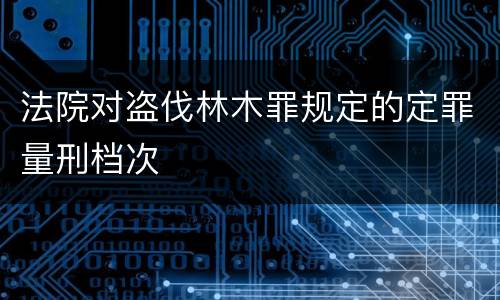 法院对盗伐林木罪规定的定罪量刑档次