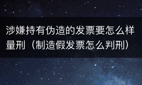 涉嫌持有伪造的发票要怎么样量刑（制造假发票怎么判刑）