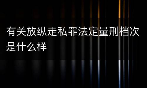 有关放纵走私罪法定量刑档次是什么样