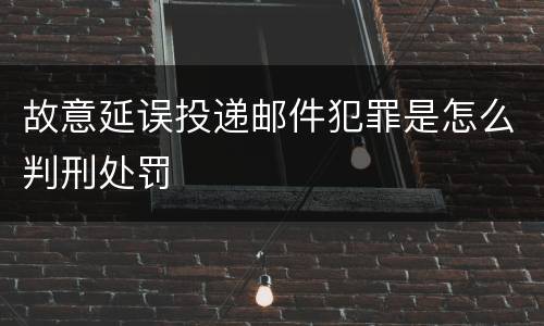 故意延误投递邮件犯罪是怎么判刑处罚