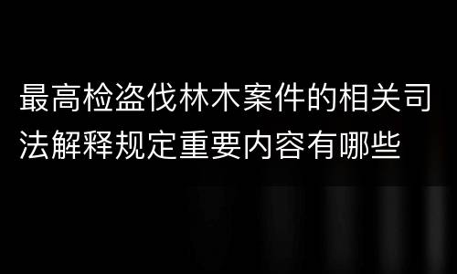 最高检盗伐林木案件的相关司法解释规定重要内容有哪些